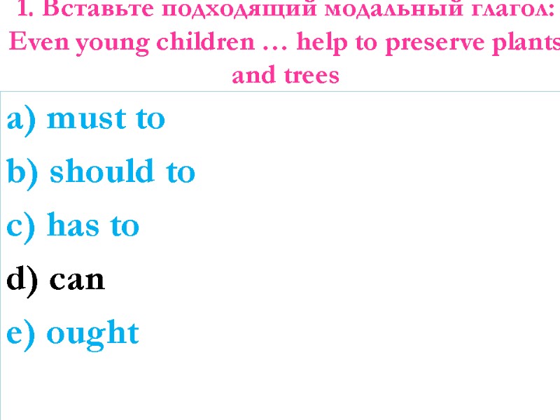 1. Вставьте подходящий модальный глагол: Even young children … help to preserve plants and